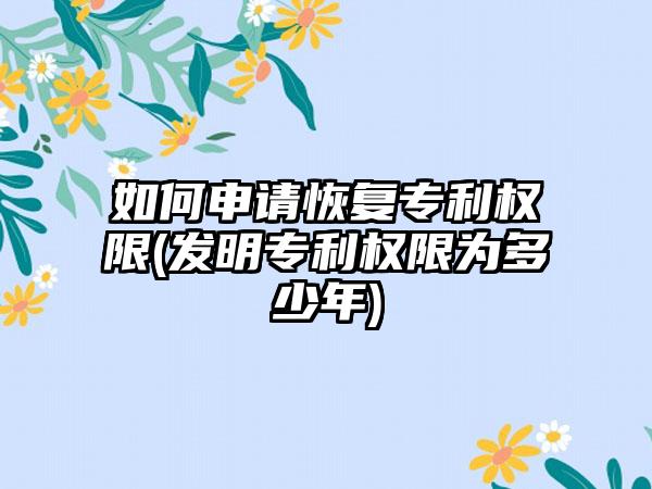 如何申请恢复专利权限(发明专利权限为多少年)