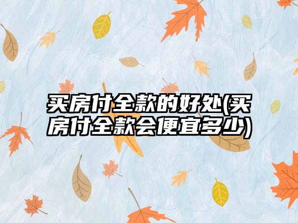 买房付全款的好处(买房付全款会便宜多少)
