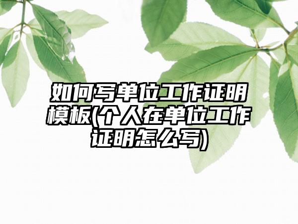 如何写单位工作证明模板(个人在单位工作证明怎么写)