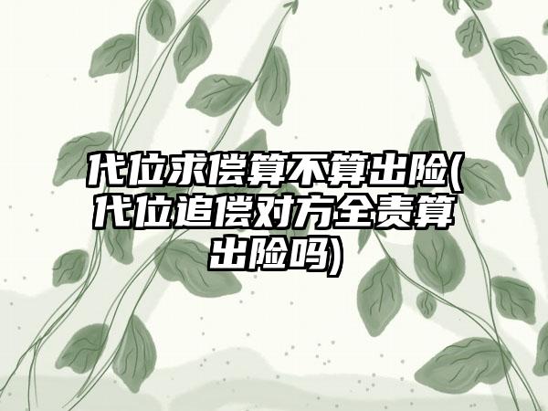 代位求偿算不算出险(代位追偿对方全责算出险吗)