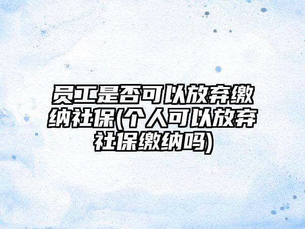员工是否可以放弃缴纳社保(个人可以放弃社保缴纳吗)