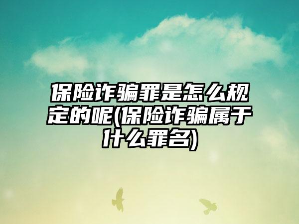 保险诈骗罪是怎么规定的呢(保险诈骗属于什么罪名)