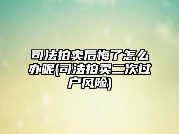 司法拍卖后悔了怎么办呢(司法拍卖二次过户风险)