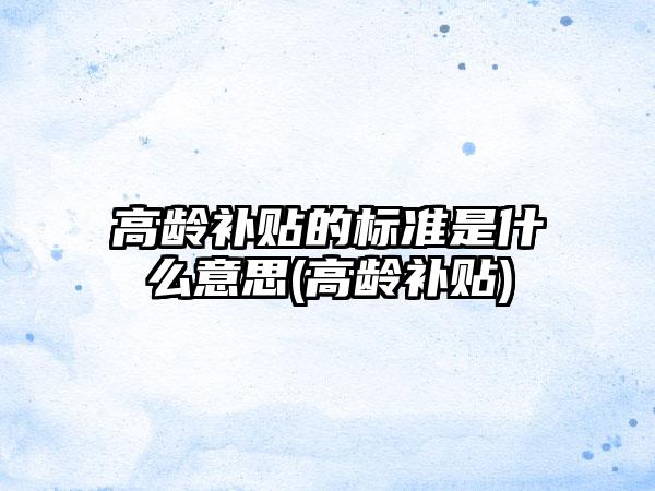 高龄补贴的标准是什么意思(高龄补贴)