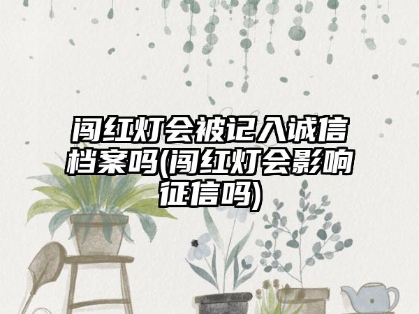 闯红灯会被记入诚信档案吗(闯红灯会影响征信吗)