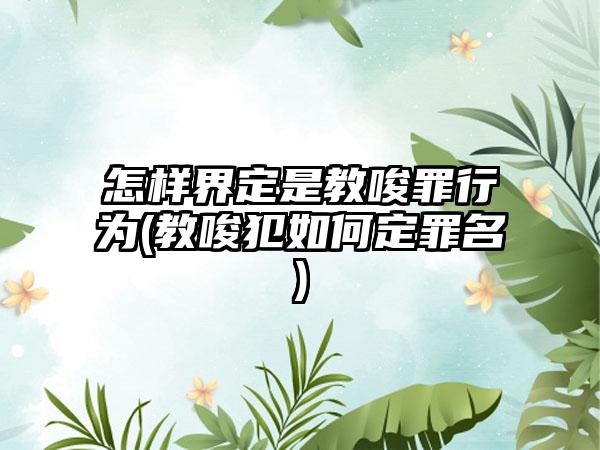 怎样界定是教唆罪行为(教唆犯如何定罪名)