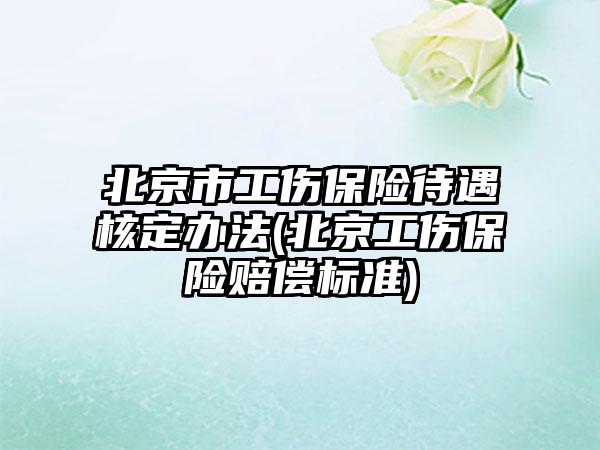 北京市工伤保险待遇核定办法(北京工伤保险赔偿标准)