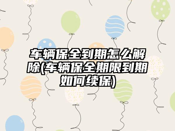 车辆保全到期怎么解除(车辆保全期限到期如何续保)