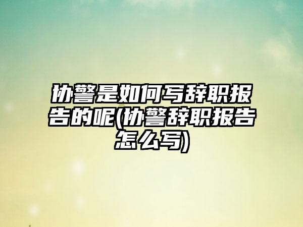 协警是如何写辞职报告的呢(协警辞职报告怎么写)