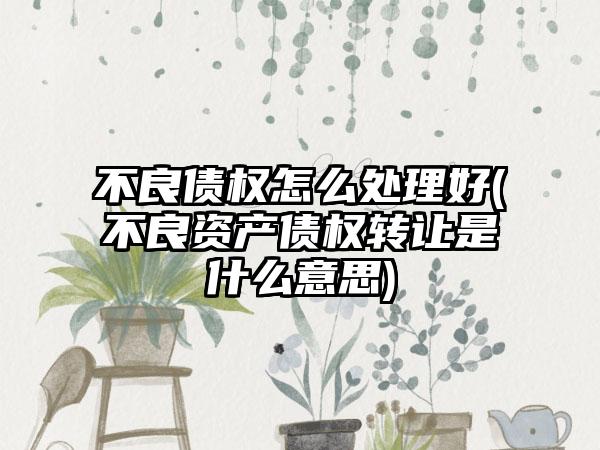 不良债权怎么处理好(不良资产债权转让是什么意思)