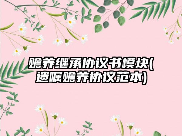 赡养继承协议书模块(遗嘱赡养协议范本)