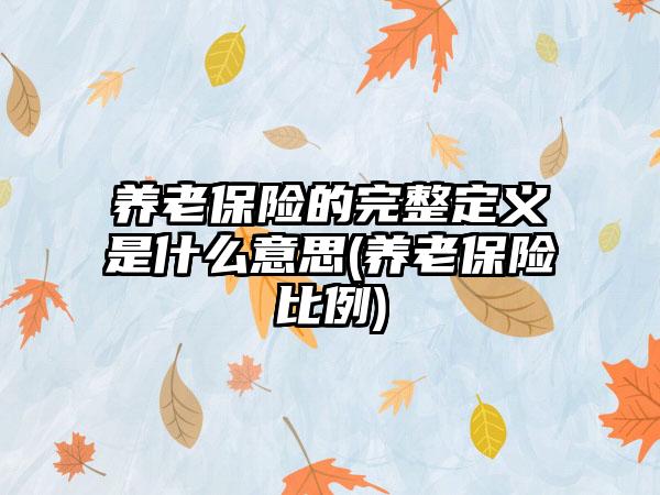 养老保险的完整定义是什么意思(养老保险比例)