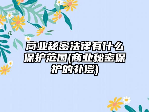 商业秘密法律有什么保护范围(商业秘密保护的补偿)
