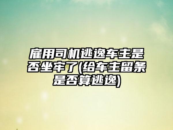 雇用司机逃逸车主是否坐牢了(给车主留条是否算逃逸)