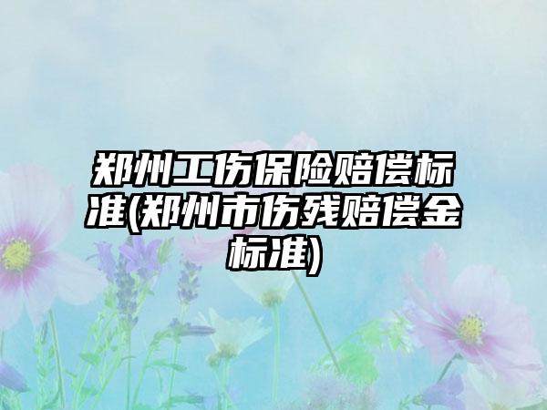 郑州工伤保险赔偿标准(郑州市伤残赔偿金标准)