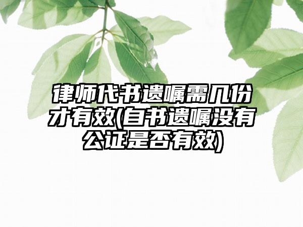 律师代书遗嘱需几份才有效(自书遗嘱没有公证是否有效)