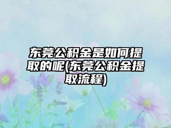 东莞公积金是如何提取的呢(东莞公积金提取流程)