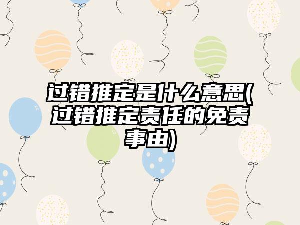 过错推定是什么意思(过错推定责任的免责事由)