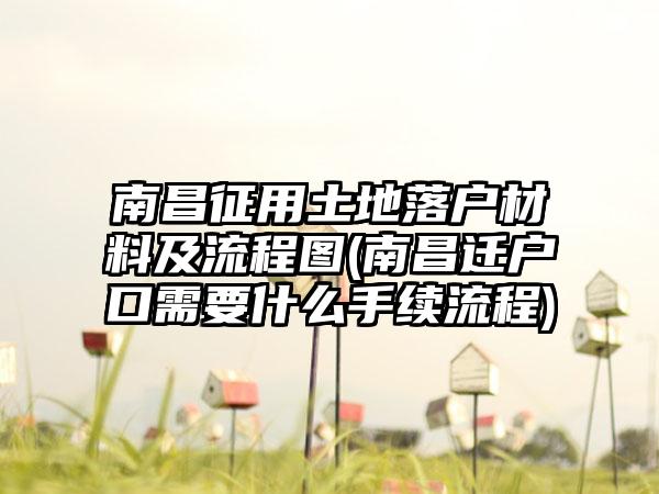 南昌征用土地落户材料及流程图(南昌迁户口需要什么手续流程)