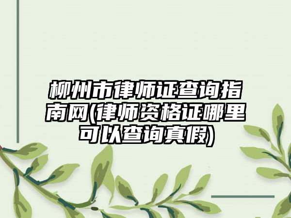 柳州市律师证查询指南网(律师资格证哪里可以查询真假)