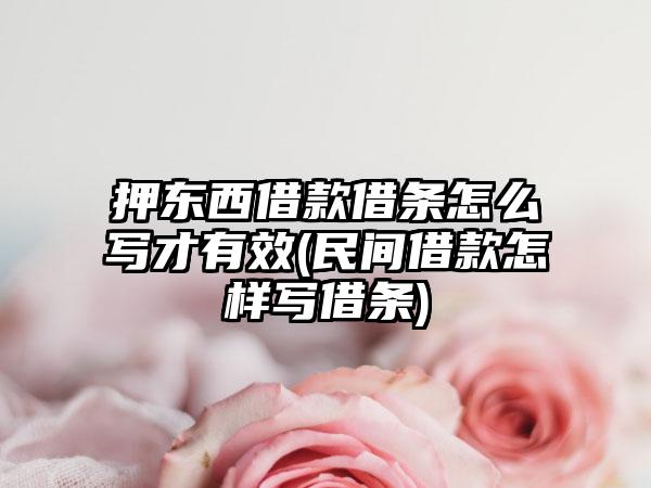 押东西借款借条怎么写才有效(民间借款怎样写借条)