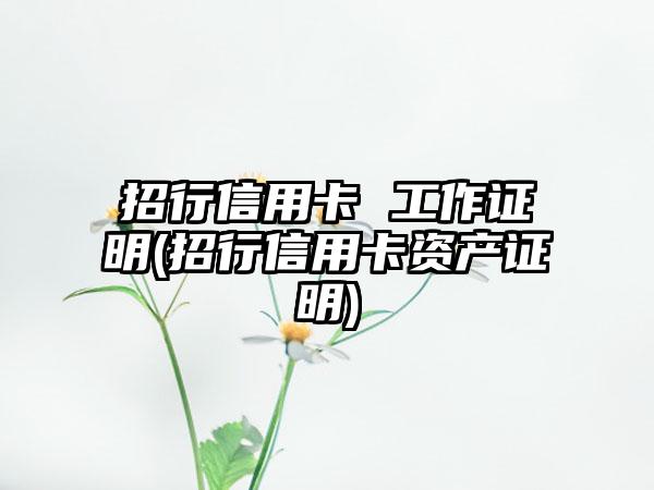 招行信用卡 工作证明(招行信用卡资产证明)