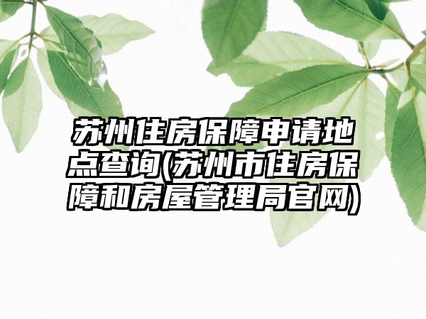 苏州住房保障申请地点查询(苏州市住房保障和房屋管理局官网)