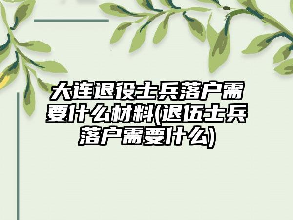大连退役士兵落户需要什么材料(退伍士兵落户需要什么)