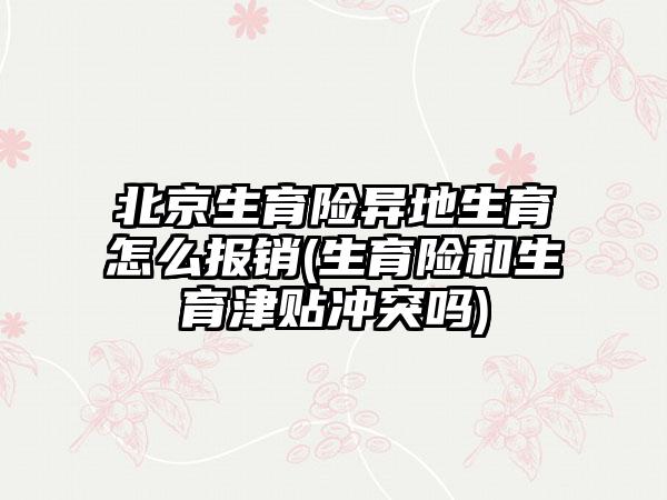 北京生育险异地生育怎么报销(生育险和生育津贴冲突吗)