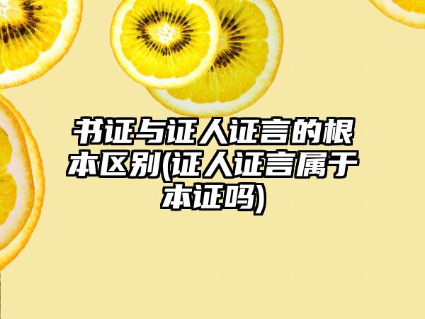 书证与证人证言的根本区别(证人证言属于本证吗)