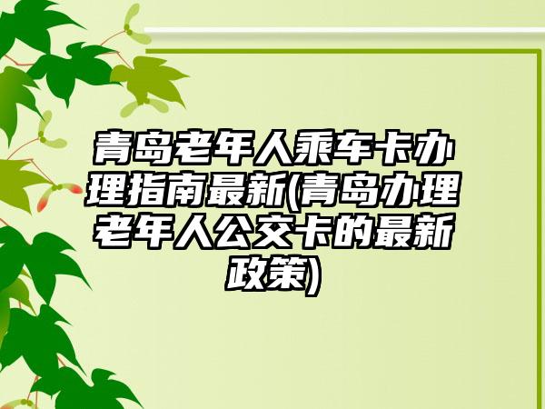 青岛老年人乘车卡办理指南最新(青岛办理老年人公交卡的最新政策)
