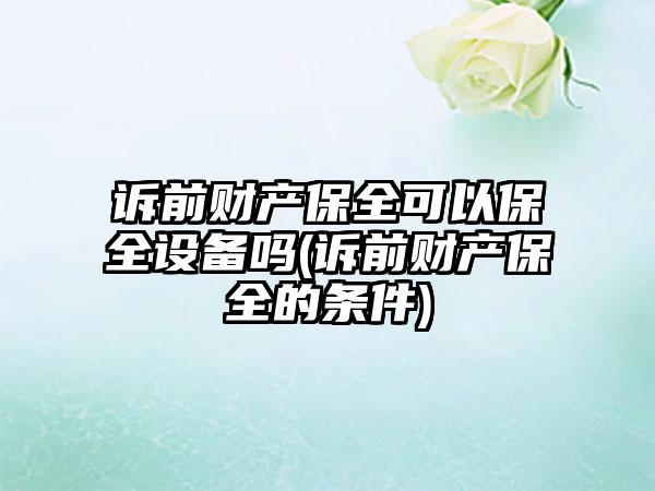 诉前财产保全可以保全设备吗(诉前财产保全的条件)