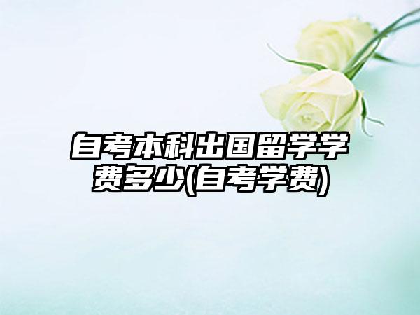 自考本科出国留学学费多少(自考学费)