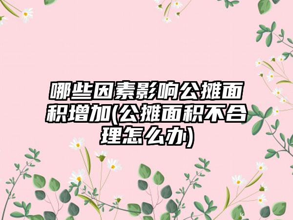 哪些因素影响公摊面积增加(公摊面积不合理怎么办)