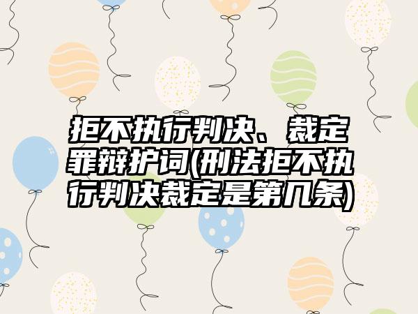 拒不执行判决、裁定罪辩护词(刑法拒不执行判决裁定是第几条)