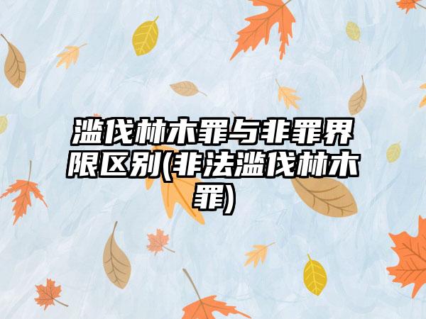 滥伐林木罪与非罪界限区别(非法滥伐林木罪)