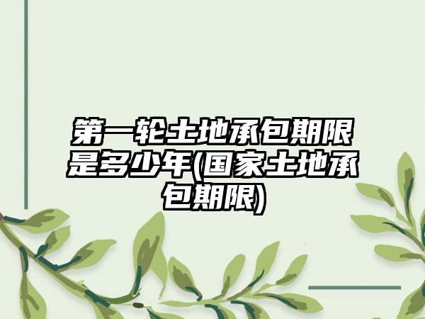 第一轮土地承包期限是多少年(国家土地承包期限)