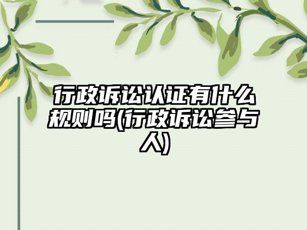 行政诉讼认证有什么规则吗(行政诉讼参与人)