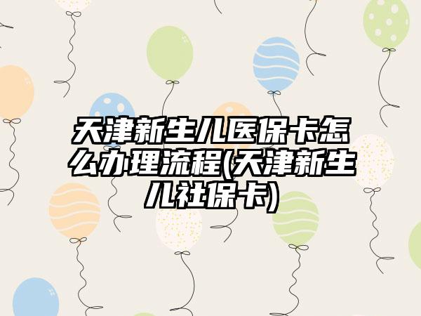 天津新生儿医保卡怎么办理流程(天津新生儿社保卡)