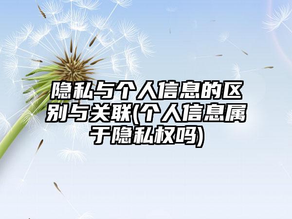 隐私与个人信息的区别与关联(个人信息属于隐私权吗)