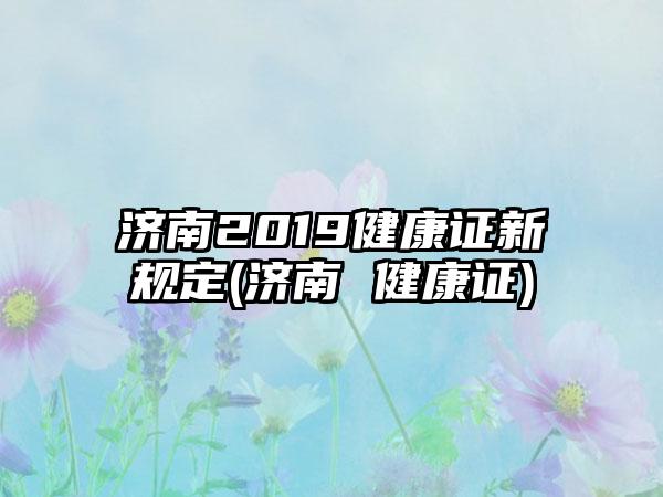 济南2019健康证新规定(济南 健康证)
