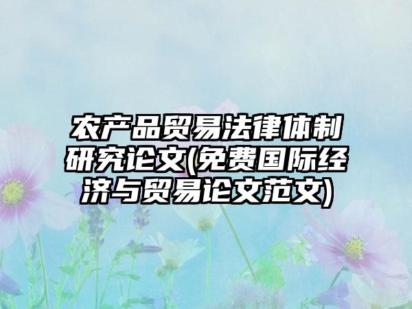 农产品贸易法律体制研究论文(免费国际经济与贸易论文范文)