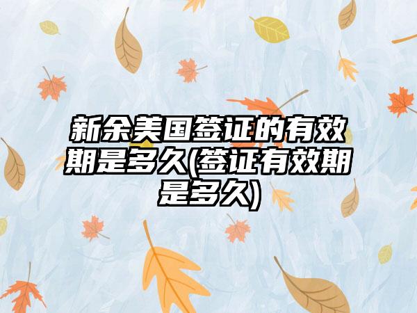 新余美国签证的有效期是多久(签证有效期是多久)