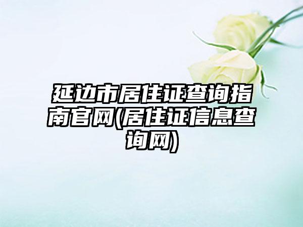 延边市居住证查询指南官网(居住证信息查询网)