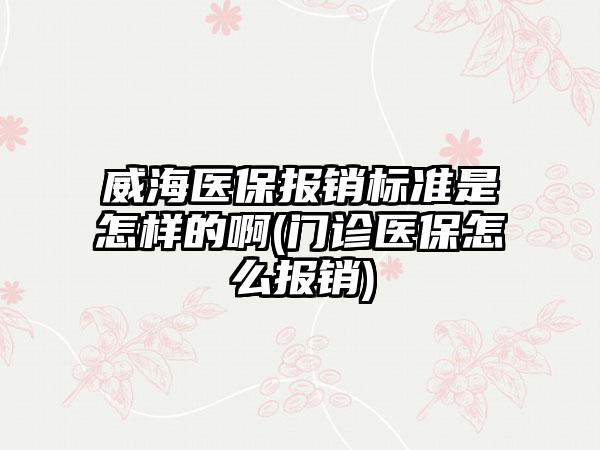 威海医保报销标准是怎样的啊(门诊医保怎么报销)