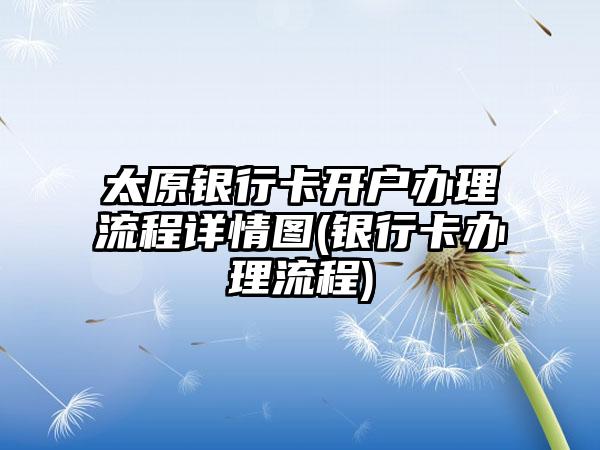 太原银行卡开户办理流程详情图(银行卡办理流程)