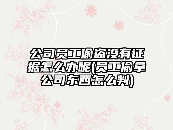 公司员工偷盗没有证据怎么办呢(员工偷拿公司东西怎么判)