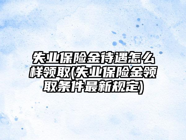 失业保险金待遇怎么样领取(失业保险金领取条件最新规定)