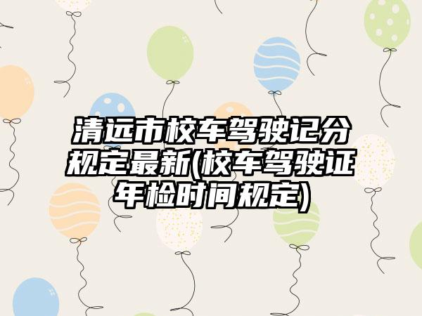 清远市校车驾驶记分规定最新(校车驾驶证年检时间规定)
