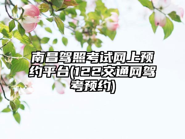 南昌驾照考试网上预约平台(122交通网驾考预约)